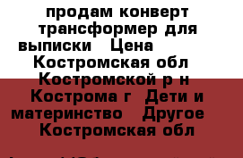 продам конверт-трансформер для выписки › Цена ­ 1 700 - Костромская обл., Костромской р-н, Кострома г. Дети и материнство » Другое   . Костромская обл.